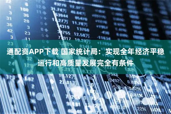 通配资APP下载 国家统计局：实现全年经济平稳运行和高质量发展完全有条件