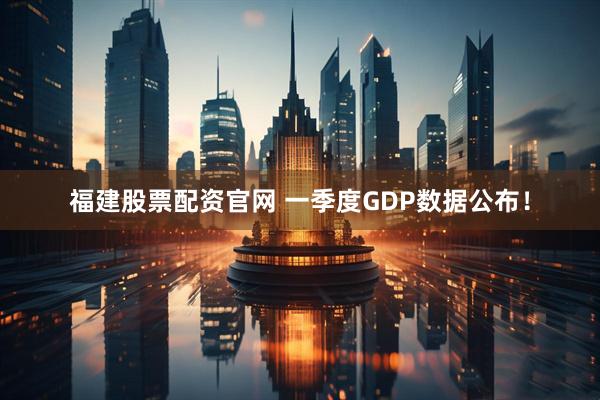 福建股票配资官网 一季度GDP数据公布！