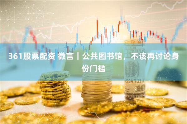 361股票配资 微言｜公共图书馆，不该再讨论身份门槛